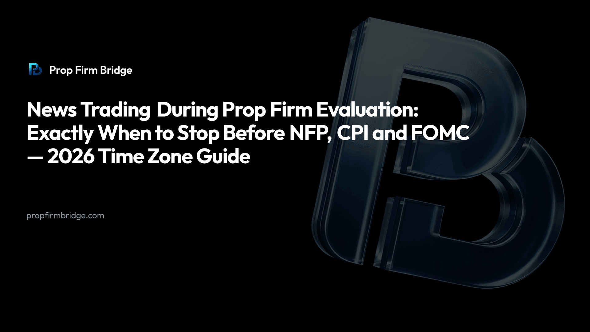 News Trading During Prop Firm Evaluation: Exactly When to Stop Before NFP, CPI and FOMC — 2026 Time Zone Guide — Prop Firm Bridge