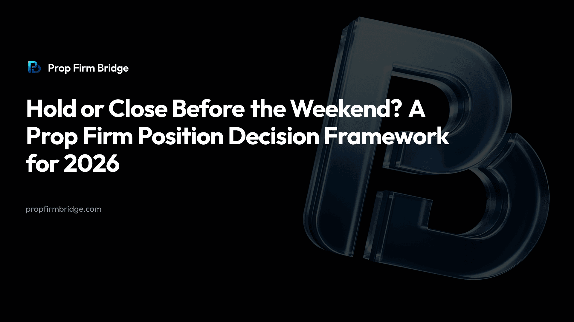 Hold or Close Before the Weekend? A Prop Firm Position Decision Framework for 2026 — Prop Firm Bridge