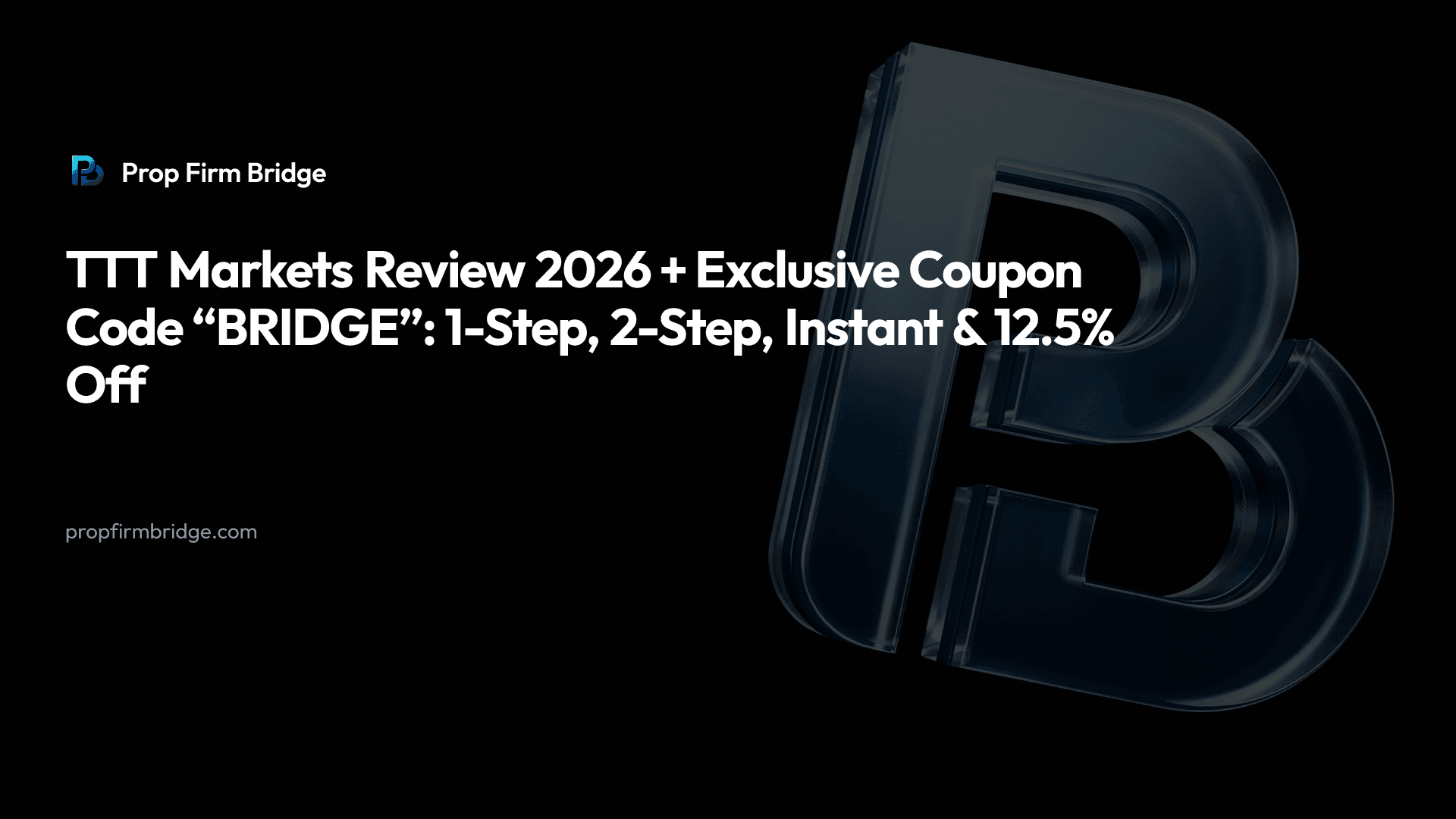 TTT Markets Review 2026 + Exclusive Coupon Code “BRIDGE”: 1-Step, 2-Step, Instant & 12.5% Off — Prop Firm Bridge