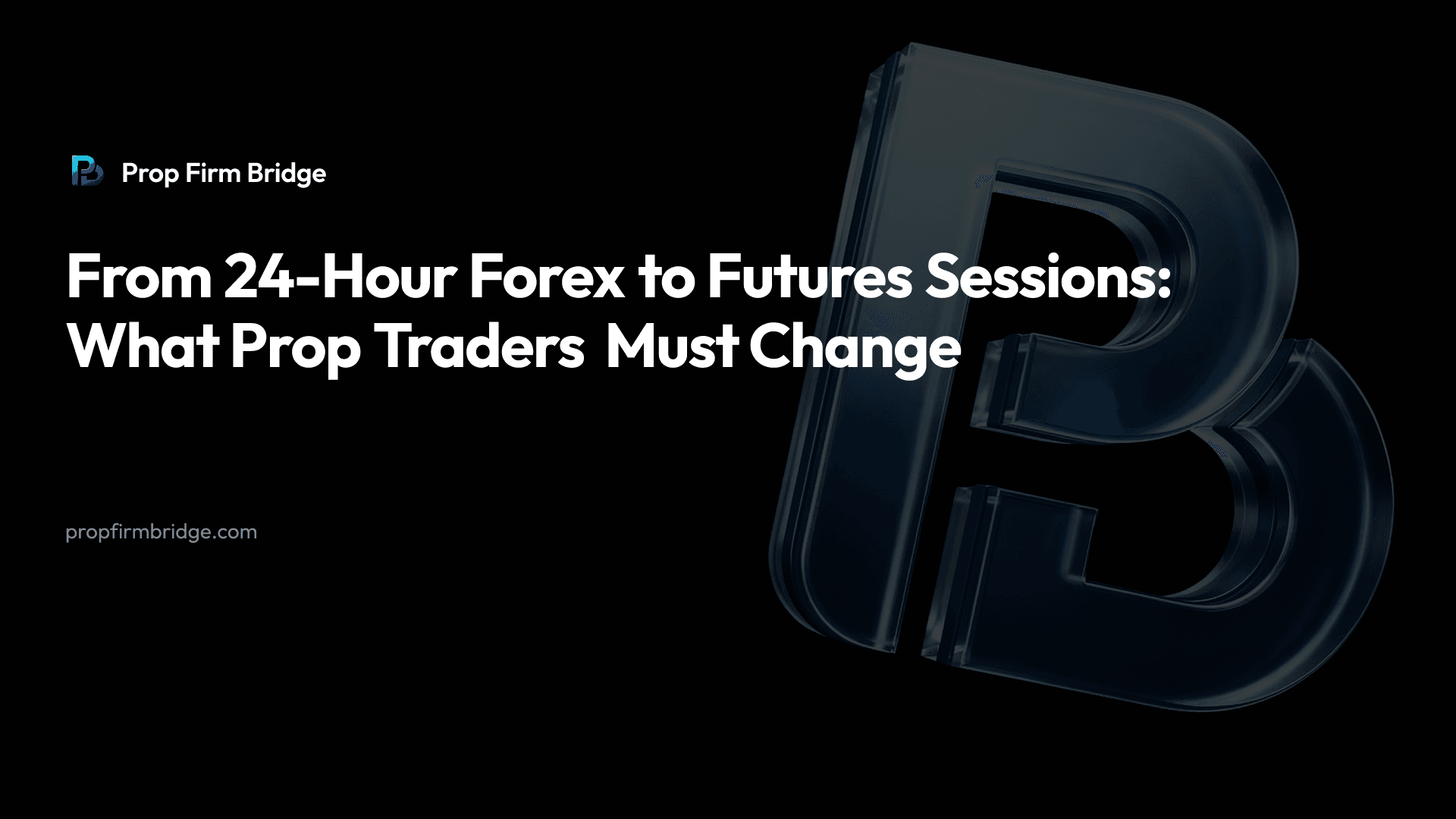 From 24-Hour Forex to Futures Sessions: What Prop Traders Must Change — Prop Firm Bridge