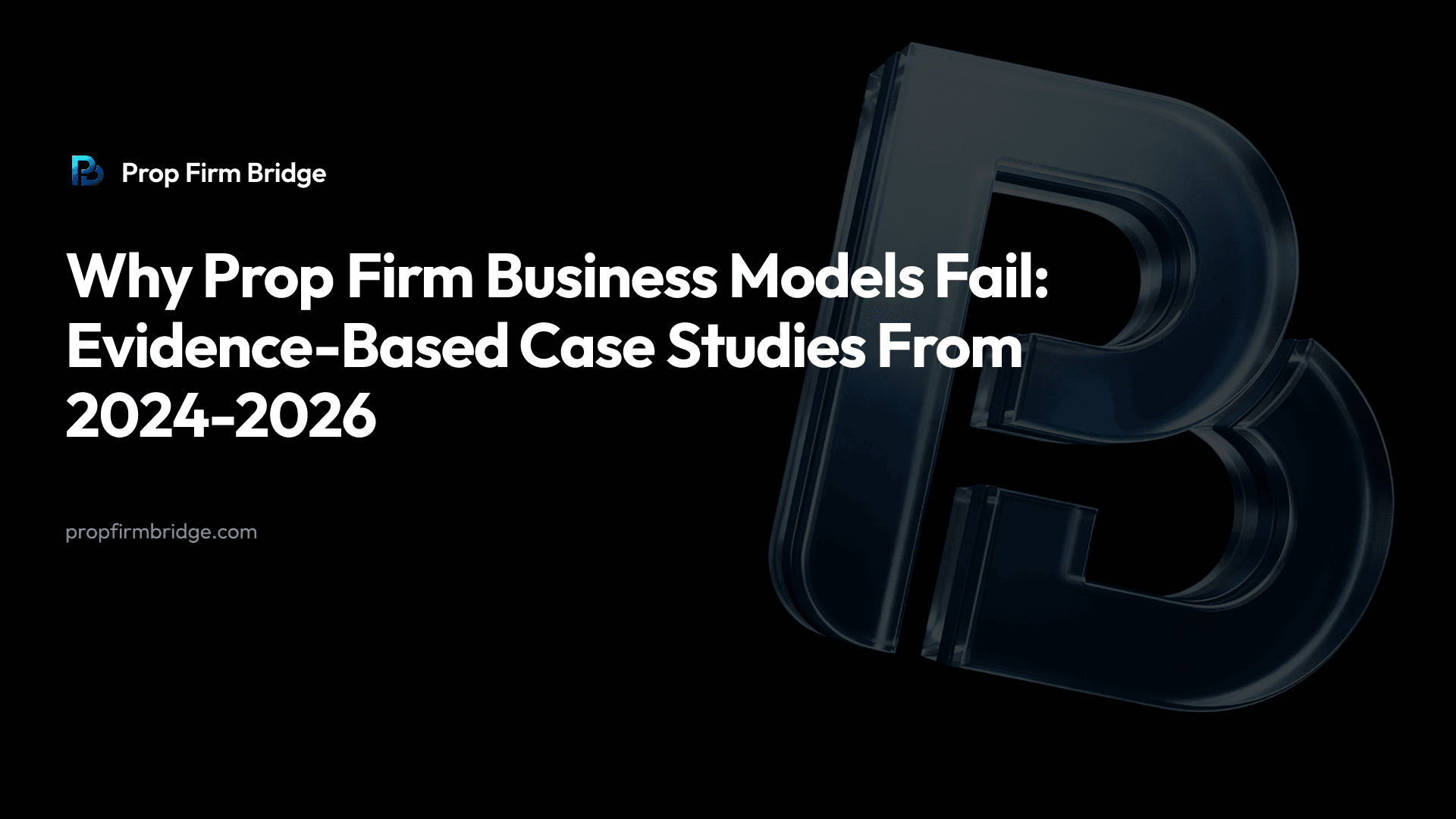 Why Prop Firm Business Models Fail: Evidence-Based Case Studies From 2024-2026 — Prop Firm Bridge