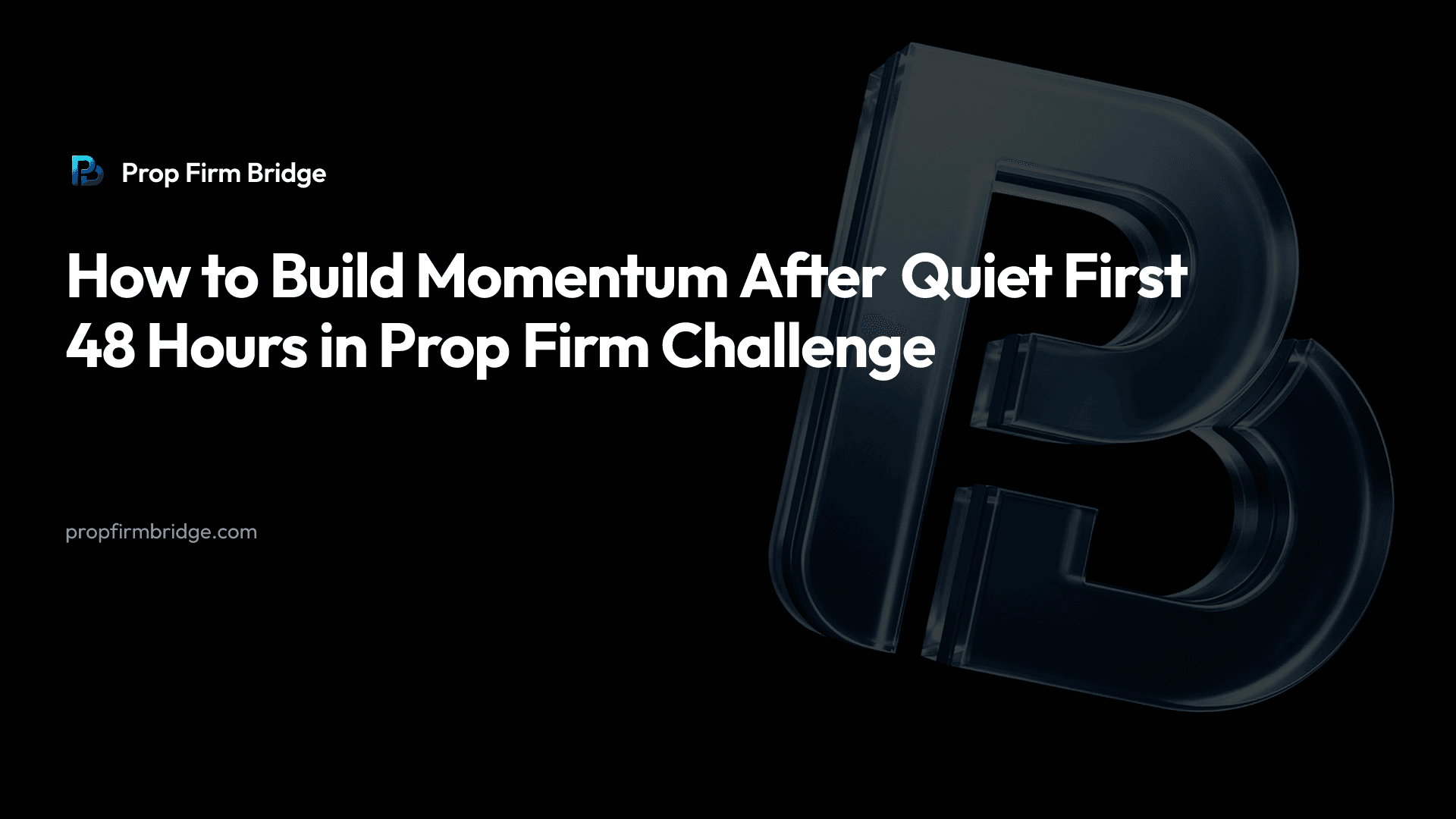 How to Build Momentum After Quiet First 48 Hours in Prop Firm Challenge — Prop Firm Bridge